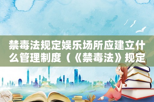 禁毒法規(guī)定娛樂場所應建立什么管理制度（《禁毒法》規(guī)定娛樂場所應建立什么?）