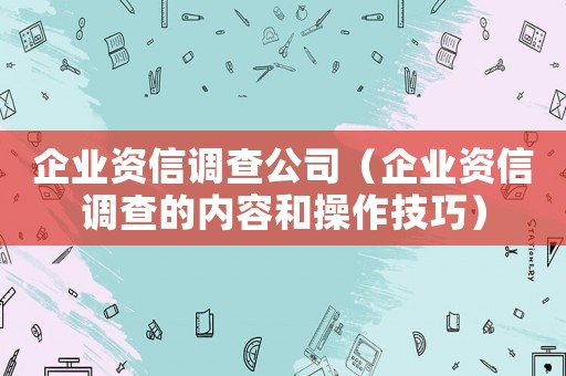 企業(yè)資信調(diào)查公司（企業(yè)資信調(diào)查的內(nèi)容和操作技巧）