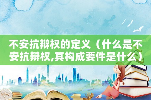 不安抗辯權(quán)的定義（什么是不安抗辯權(quán),其構(gòu)成要件是什么）