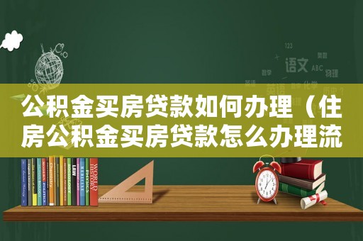 公積金買(mǎi)房貸款如何辦理（住房公積金買(mǎi)房貸款怎么辦理流程）