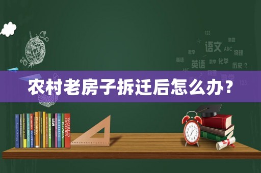 農村老房子拆遷后怎么辦？