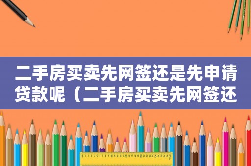二手房買賣先網(wǎng)簽還是先申請貸款呢（二手房買賣先網(wǎng)簽還是先申請貸款）