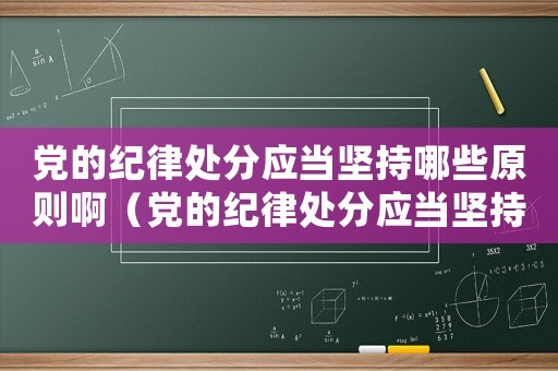 黨的紀(jì)律處分應(yīng)當(dāng)堅(jiān)持哪些原則啊（黨的紀(jì)律處分應(yīng)當(dāng)堅(jiān)持哪些原則?）