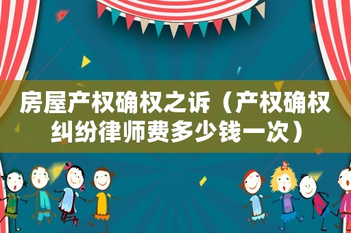 房屋產(chǎn)權(quán)確權(quán)之訴（產(chǎn)權(quán)確權(quán)糾紛律師費(fèi)多少錢一次）