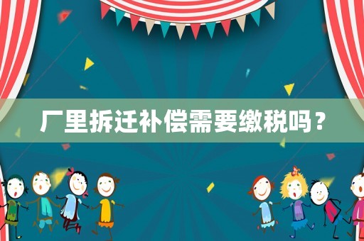 廠里拆遷補償需要繳稅嗎？