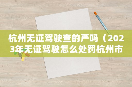 杭州無證駕駛查的嚴(yán)嗎（2023年無證駕駛怎么處罰杭州市）