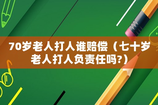 70歲老人打人誰賠償（七十歲老人打人負責任嗎?）