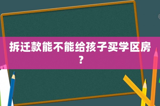 拆遷款能不能給孩子買(mǎi)學(xué)區(qū)房？