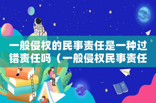 一般侵權(quán)的民事責(zé)任是一種過錯(cuò)責(zé)任嗎（一般侵權(quán)民事責(zé)任的構(gòu)成要件）