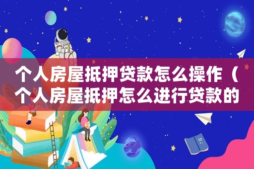 個人房屋抵押貸款怎么操作（個人房屋抵押怎么進行貸款的）