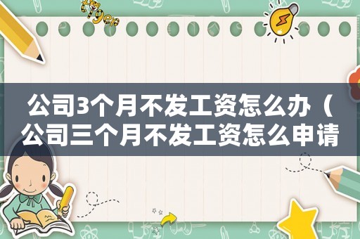 公司3個(gè)月不發(fā)工資怎么辦（公司三個(gè)月不發(fā)工資怎么申請(qǐng)賠償）