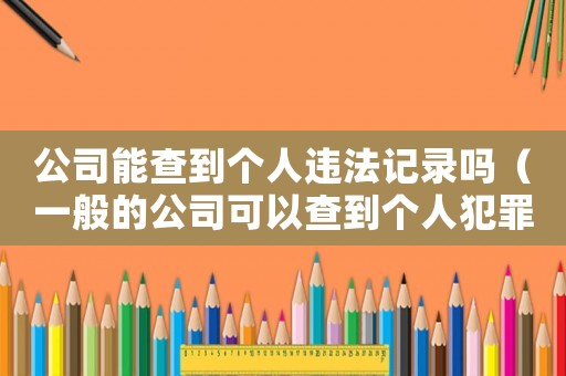 公司能查到個(gè)人違法記錄嗎（一般的公司可以查到個(gè)人犯罪信息嗎）