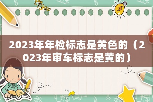 2023年年檢標(biāo)志是黃色的（2023年審車標(biāo)志是黃的）