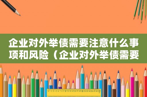 企業(yè)對外舉債需要注意什么事項和風(fēng)險（企業(yè)對外舉債需要注意什么事項）