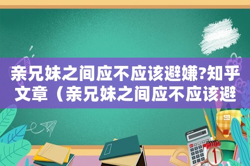 親兄妹之間應(yīng)不應(yīng)該避嫌?知乎文章（親兄妹之間應(yīng)不應(yīng)該避嫌?知乎）