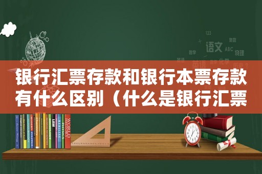 銀行匯票存款和銀行本票存款有什么區(qū)別（什么是銀行匯票存款和銀行本票存款）