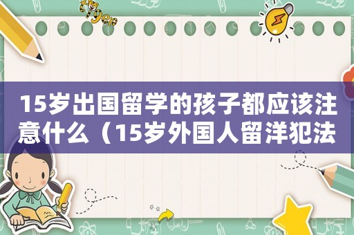 15歲出國留學(xué)的孩子都應(yīng)該注意什么（15歲外國人留洋犯法嗎判幾年）