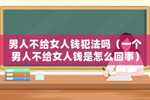 男人不給女人錢(qián)犯法嗎（一個(gè)男人不給女人錢(qián)是怎么回事）
