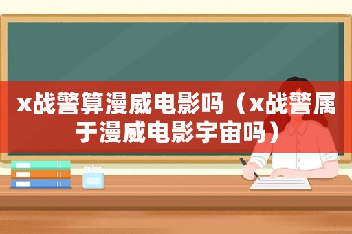 x戰(zhàn)警算漫威電影嗎（x戰(zhàn)警屬于漫威電影宇宙嗎）