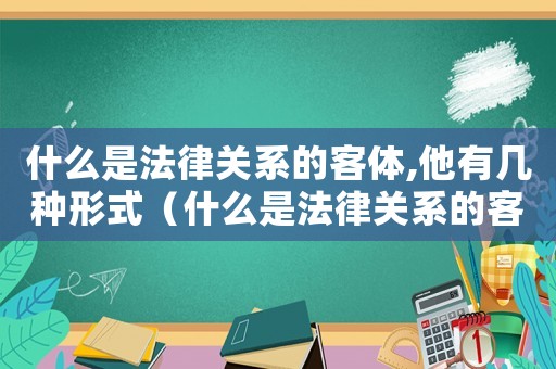 什么是法律關(guān)系的客體,他有幾種形式（什么是法律關(guān)系的客體,他有幾種）