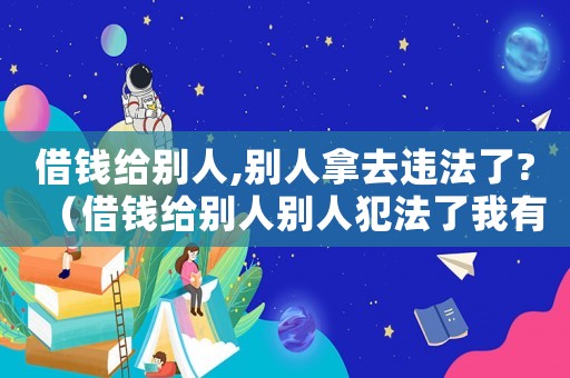 借錢(qián)給別人,別人拿去違法了?（借錢(qián)給別人別人犯法了我有責(zé)任嗎）