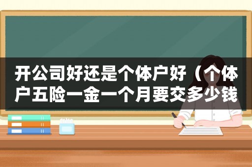 開公司好還是個體戶好（個體戶五險一金一個月要交多少錢）