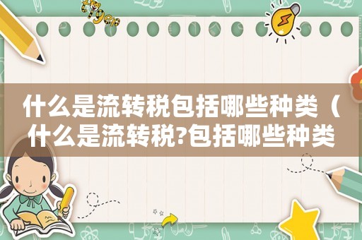 什么是流轉(zhuǎn)稅包括哪些種類(lèi)（什么是流轉(zhuǎn)稅?包括哪些種類(lèi)）