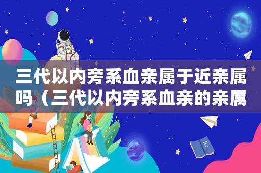 三代以內(nèi)旁系血親屬于近親屬嗎（三代以內(nèi)旁系血親的親屬范圍）