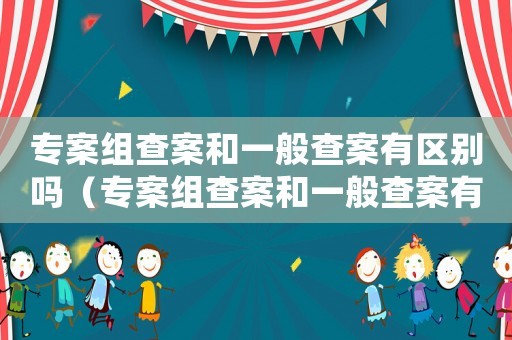 專案組查案和一般查案有區(qū)別嗎（專案組查案和一般查案有區(qū)別嗎）