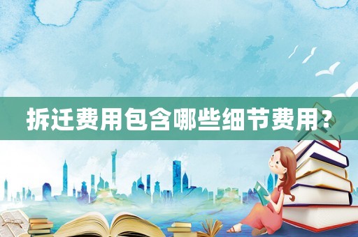 拆遷費(fèi)用包含哪些細(xì)節(jié)費(fèi)用？