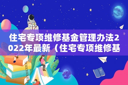 住宅專項維修基金管理辦法2022年最新（住宅專項維修基金管理辦法2022）