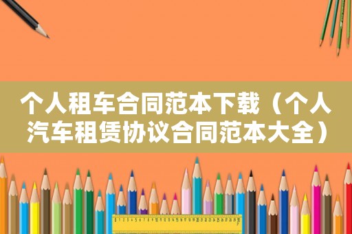 個人租車合同范本下載（個人汽車租賃協(xié)議合同范本大全）