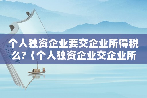 個(gè)人獨(dú)資企業(yè)要交企業(yè)所得稅么?（個(gè)人獨(dú)資企業(yè)交企業(yè)所得稅嗎多少錢）