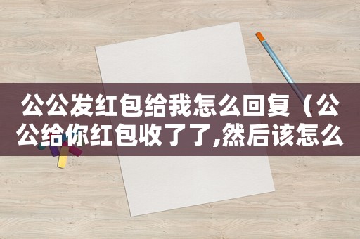 公公發(fā)紅包給我怎么回復(fù)（公公給你紅包收了了,然后該怎么說）