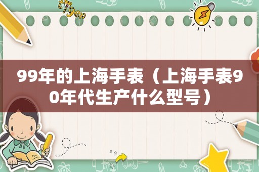 99年的上海手表（上海手表90年代生產(chǎn)什么型號(hào)）
