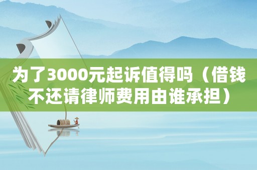 為了3000元起訴值得嗎（借錢不還請律師費(fèi)用由誰承擔(dān)）