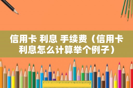 信用卡 利息 手續(xù)費(fèi)（信用卡利息怎么計(jì)算舉個(gè)例子）