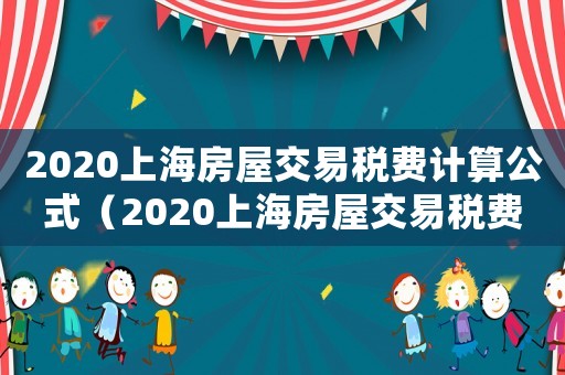 2020上海房屋交易稅費(fèi)計(jì)算公式（2020上海房屋交易稅費(fèi)計(jì)算）