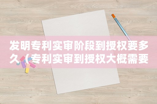 發(fā)明專利實(shí)審階段到授權(quán)要多久（專利實(shí)審到授權(quán)大概需要多久完成）