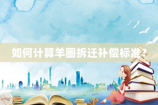 如何計(jì)算羊圈拆遷補(bǔ)償標(biāo)準(zhǔn)？