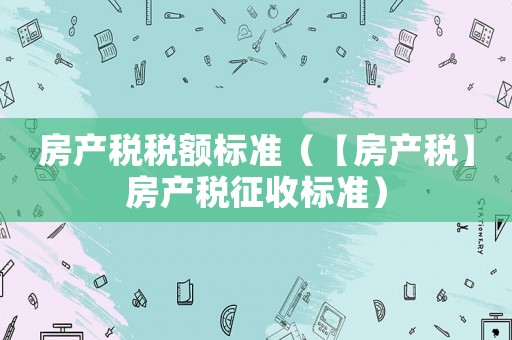 房產(chǎn)稅稅額標(biāo)準(zhǔn)（【房產(chǎn)稅】房產(chǎn)稅征收標(biāo)準(zhǔn)）