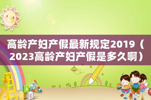 高齡產(chǎn)婦產(chǎn)假最新規(guī)定2019（2023高齡產(chǎn)婦產(chǎn)假是多久啊）