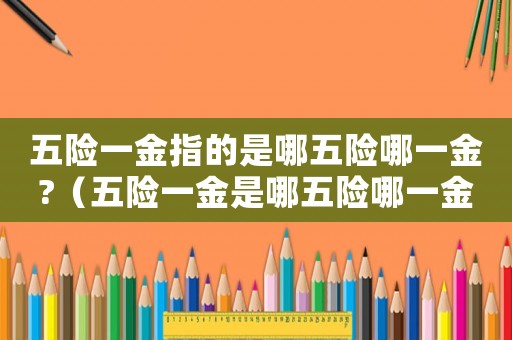 五險(xiǎn)一金指的是哪五險(xiǎn)哪一金?（五險(xiǎn)一金是哪五險(xiǎn)哪一金該交多少錢）
