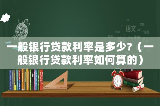 一般銀行貸款利率是多少?（一般銀行貸款利率如何算的）