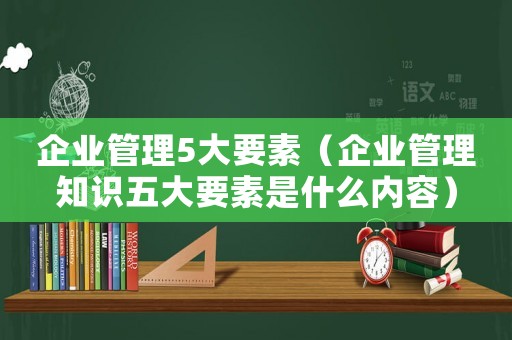企業(yè)管理5大要素（企業(yè)管理知識五大要素是什么內(nèi)容）