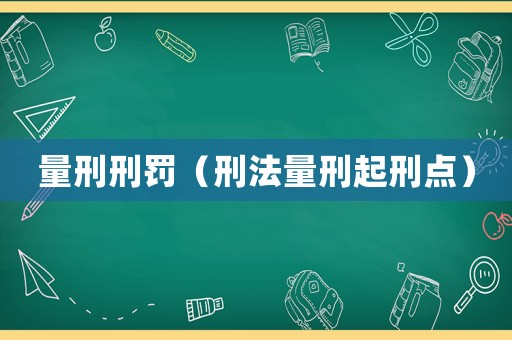 量刑刑罰（刑法量刑起刑點(diǎn)）