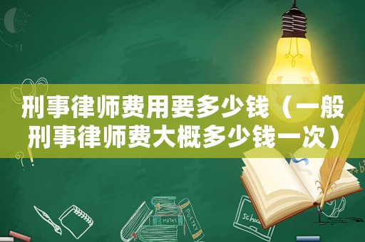 刑事律師費(fèi)用要多少錢（一般刑事律師費(fèi)大概多少錢一次）