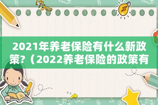 2021年養(yǎng)老保險(xiǎn)有什么新政策?（2022養(yǎng)老保險(xiǎn)的政策有哪些呢）