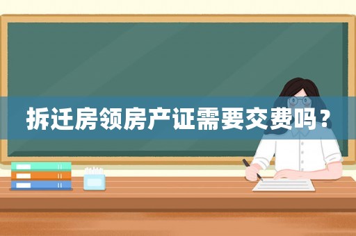 拆遷房領(lǐng)房產(chǎn)證需要交費(fèi)嗎？