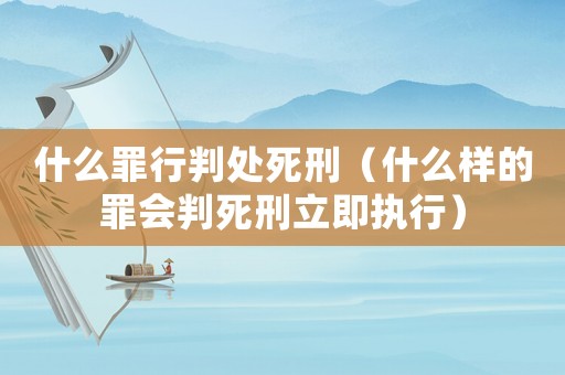 什么罪行判處死刑（什么樣的罪會判死刑立即執(zhí)行）